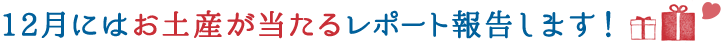 12月にはお土産が当たるレポート報告します！
